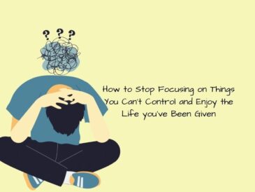 How to Stop Focusing on Things You Can’t Control and Enjoy the Life you’ve Been Given